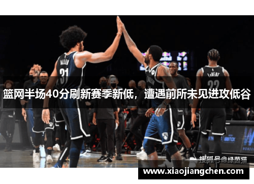 篮网半场40分刷新赛季新低，遭遇前所未见进攻低谷